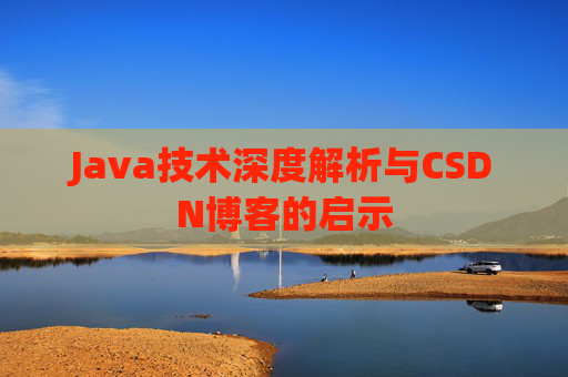 Java技术深度解析与CSDN博客的启示 Java技术深度解析与CSDN博客的启示